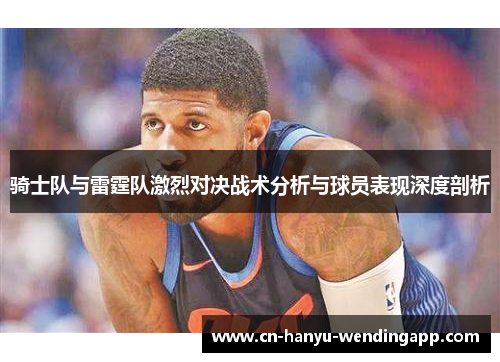 骑士队与雷霆队激烈对决战术分析与球员表现深度剖析