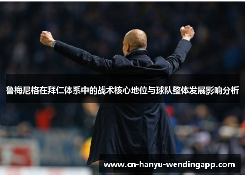 鲁梅尼格在拜仁体系中的战术核心地位与球队整体发展影响分析