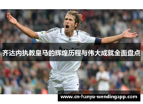 齐达内执教皇马的辉煌历程与伟大成就全面盘点