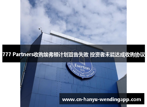 777 Partners收购埃弗顿计划宣告失败 投资者未能达成收购协议 777 Partners收购埃弗顿计划宣告失败 投资者未能达成收购协议