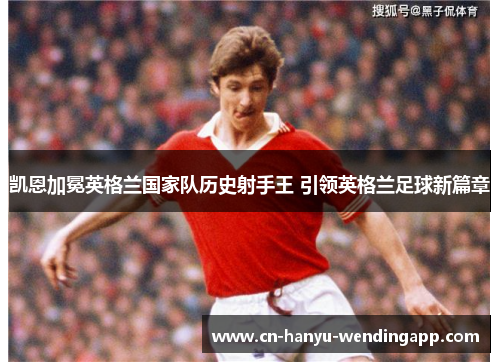凯恩加冕英格兰国家队历史射手王 引领英格兰足球新篇章