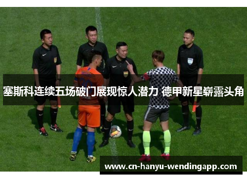 塞斯科连续五场破门展现惊人潜力 德甲新星崭露头角