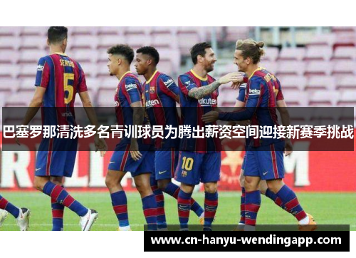 巴塞罗那清洗多名青训球员为腾出薪资空间迎接新赛季挑战