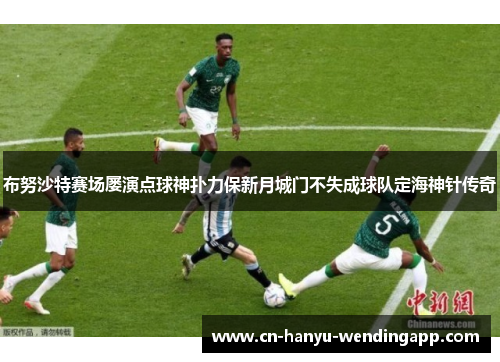 布努沙特赛场屡演点球神扑力保新月城门不失成球队定海神针传奇 布努沙特赛场屡演点球神扑力保新月城门不失成球队定海神针传奇