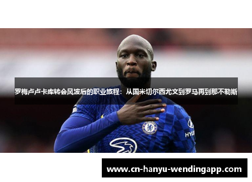 罗梅卢卢卡库转会风波后的职业旅程:从国米切尔西尤文到罗马再到那不勒斯 罗梅卢卢卡库转会风波后的职业旅程:从国米切尔西尤文到罗马再到那不勒斯