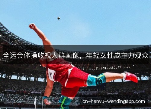 全运会体操收视人群画像，年轻女性成主力观众